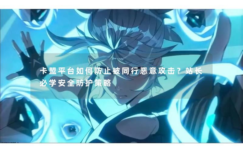 卡盟平台如何防止被同行恶意攻击?站长必学安全防护策略 卡盟平台如何防止被同行恶意攻击?站长必学安全防护策略