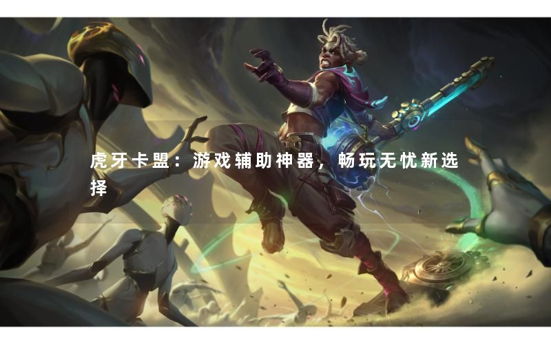 虎牙卡盟：游戏辅助神器，畅玩无忧新选择