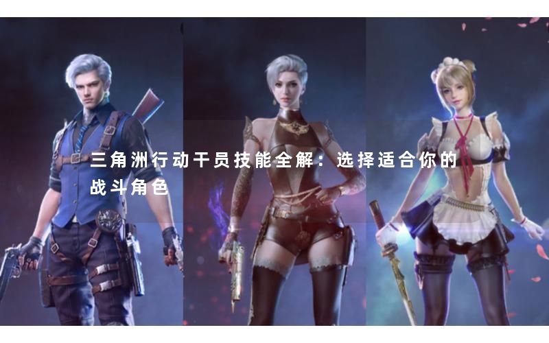 三角洲行动干员技能全解：选择适合你的战斗角色