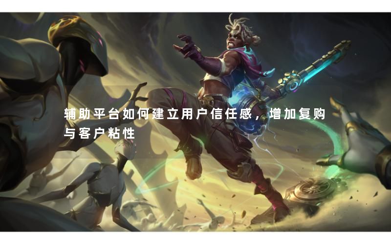 辅助平台如何建立用户信任感，增加复购与客户粘性