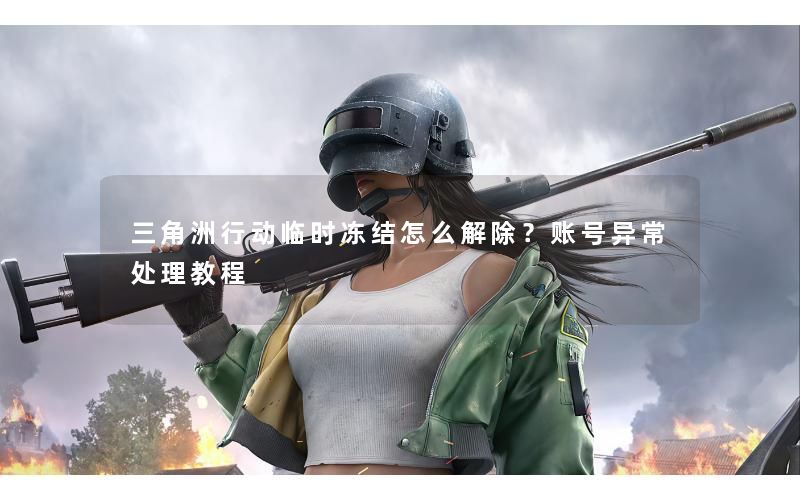 三角洲行动临时冻结怎么解除？账号异常处理教程