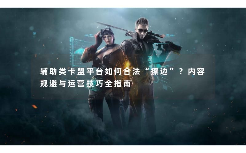辅助类卡盟平台如何合法“擦边”?内容规避与运营技巧全指南 辅助类卡盟平台如何合法“擦边”?内容规避与运营技巧全指南