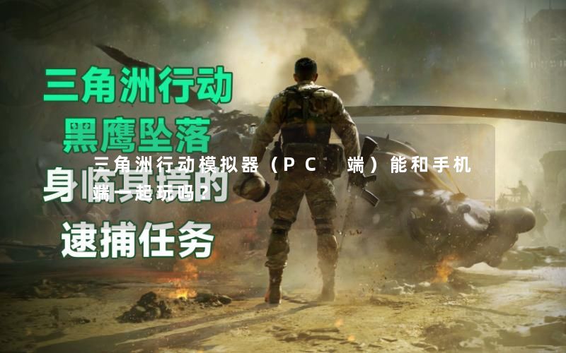 三角洲行动模拟器（PC 端）能和手机端一起玩吗？