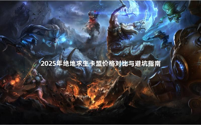 2025年绝地求生卡盟价格对比与避坑指南