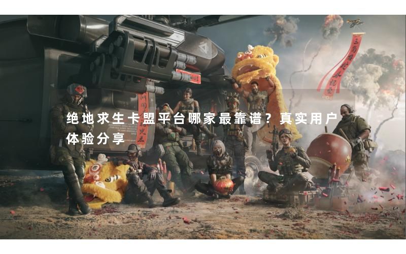 绝地求生卡盟平台哪家最靠谱？真实用户体验分享